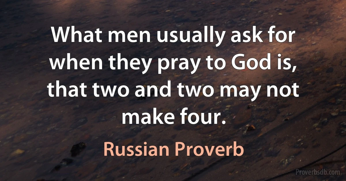 What men usually ask for when they pray to God is, that two and two may not make four. (Russian Proverb)