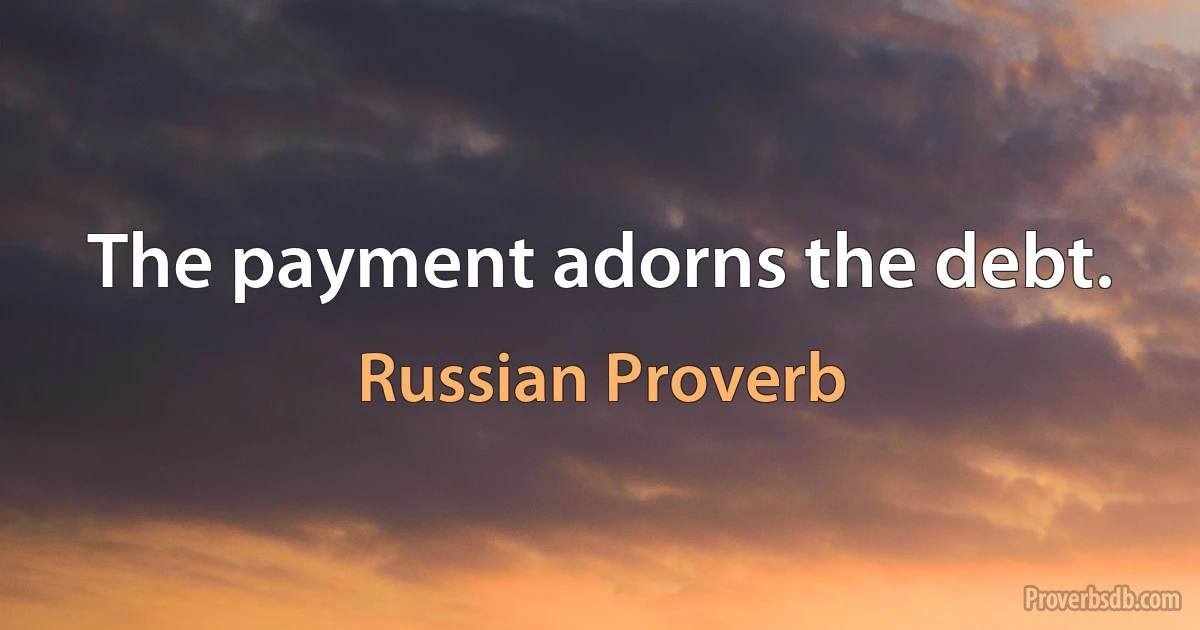 The payment adorns the debt. (Russian Proverb)