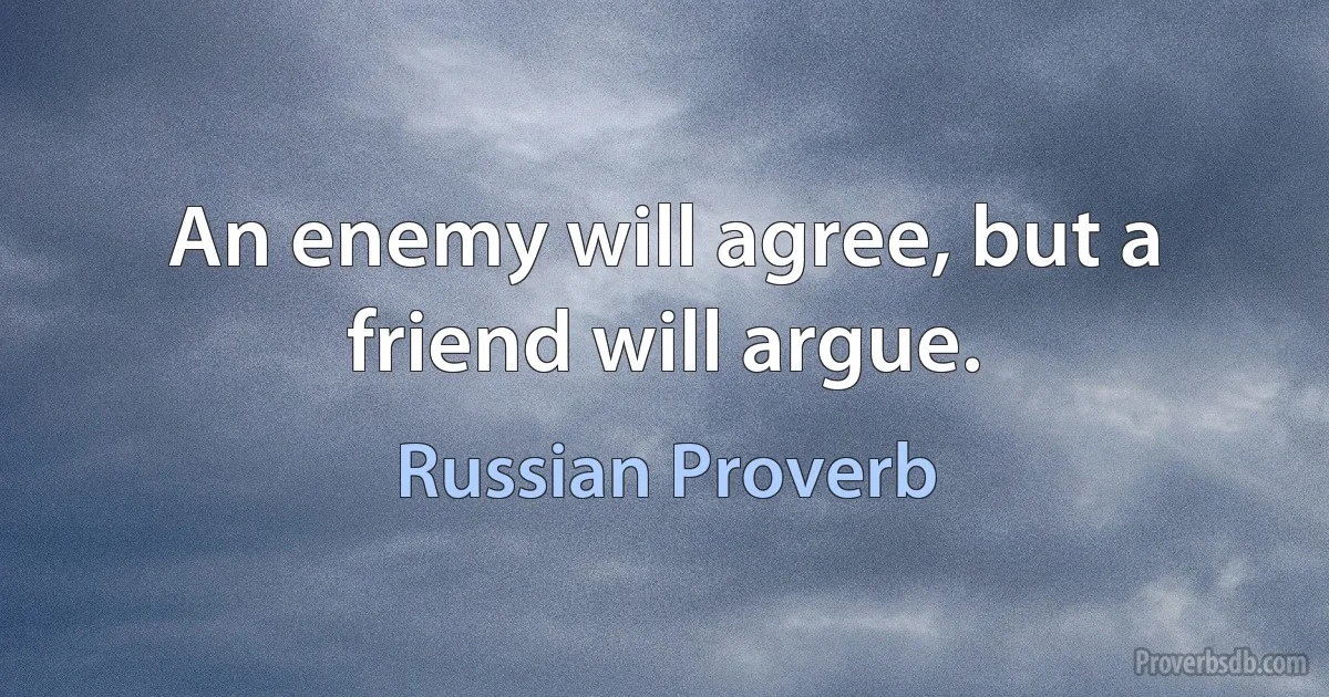 An enemy will agree, but a friend will argue. (Russian Proverb)