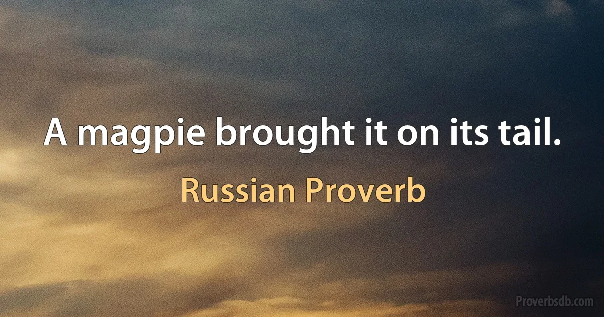 A magpie brought it on its tail. (Russian Proverb)