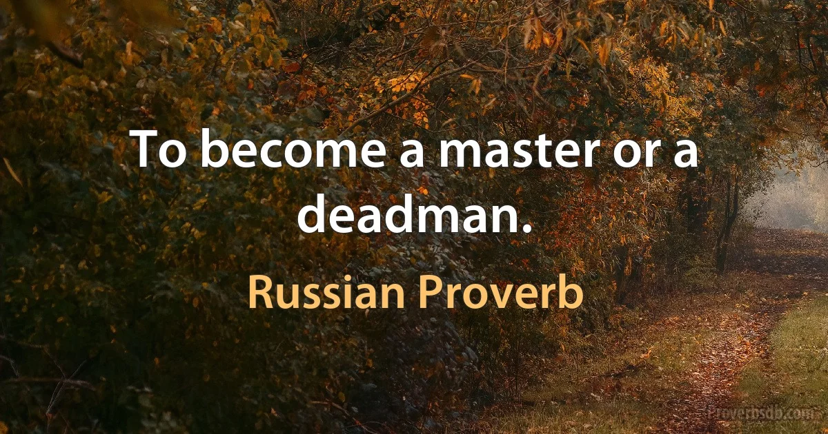 To become a master or a deadman. (Russian Proverb)