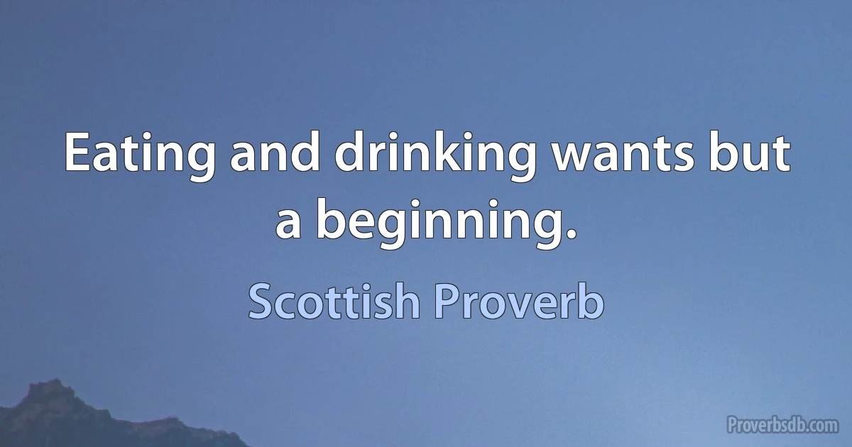 Eating and drinking wants but a beginning. (Scottish Proverb)