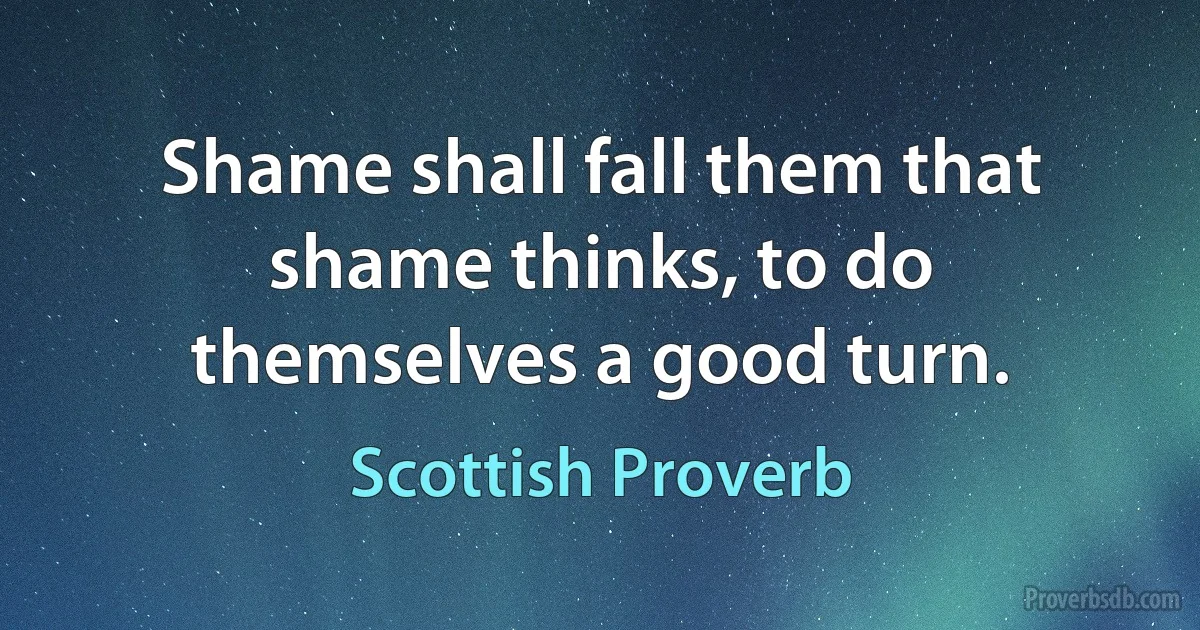 Shame shall fall them that shame thinks, to do themselves a good turn. (Scottish Proverb)