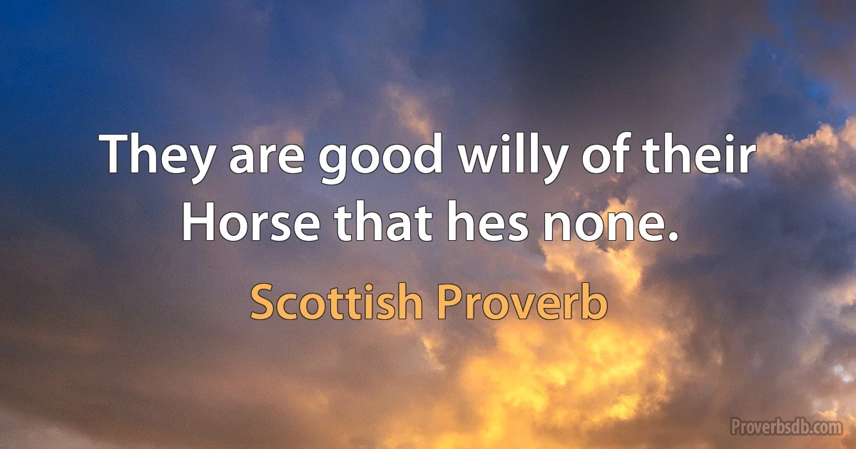 They are good willy of their Horse that hes none. (Scottish Proverb)