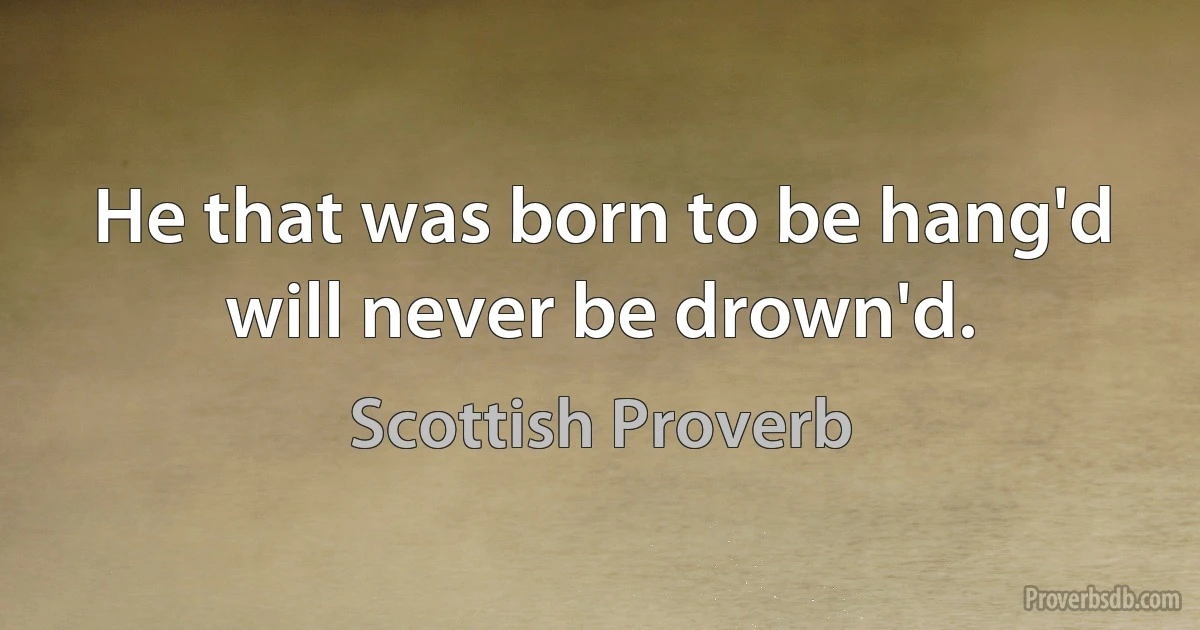 He that was born to be hang'd will never be drown'd. (Scottish Proverb)