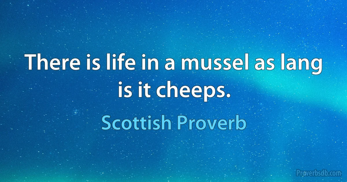 There is life in a mussel as lang is it cheeps. (Scottish Proverb)