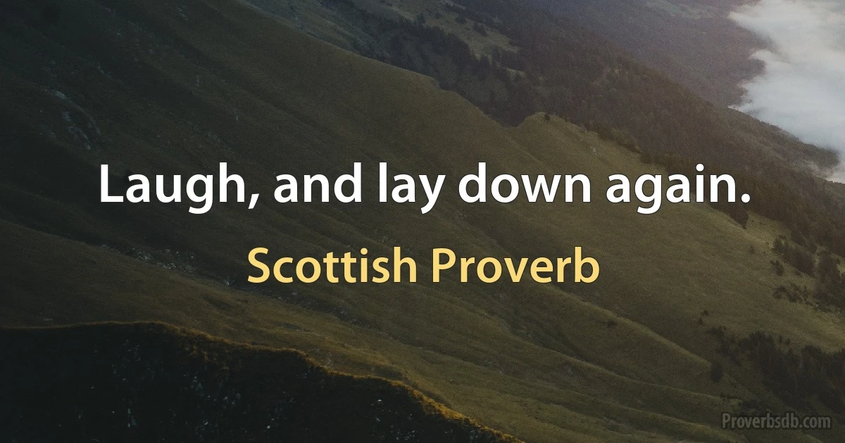 Laugh, and lay down again. (Scottish Proverb)