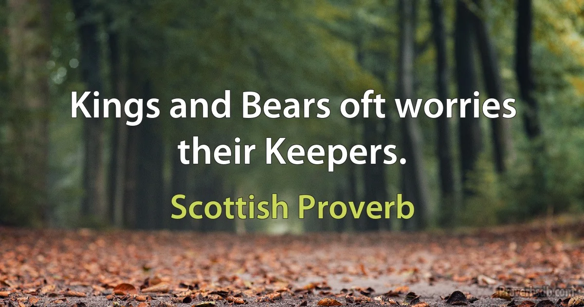 Kings and Bears oft worries their Keepers. (Scottish Proverb)