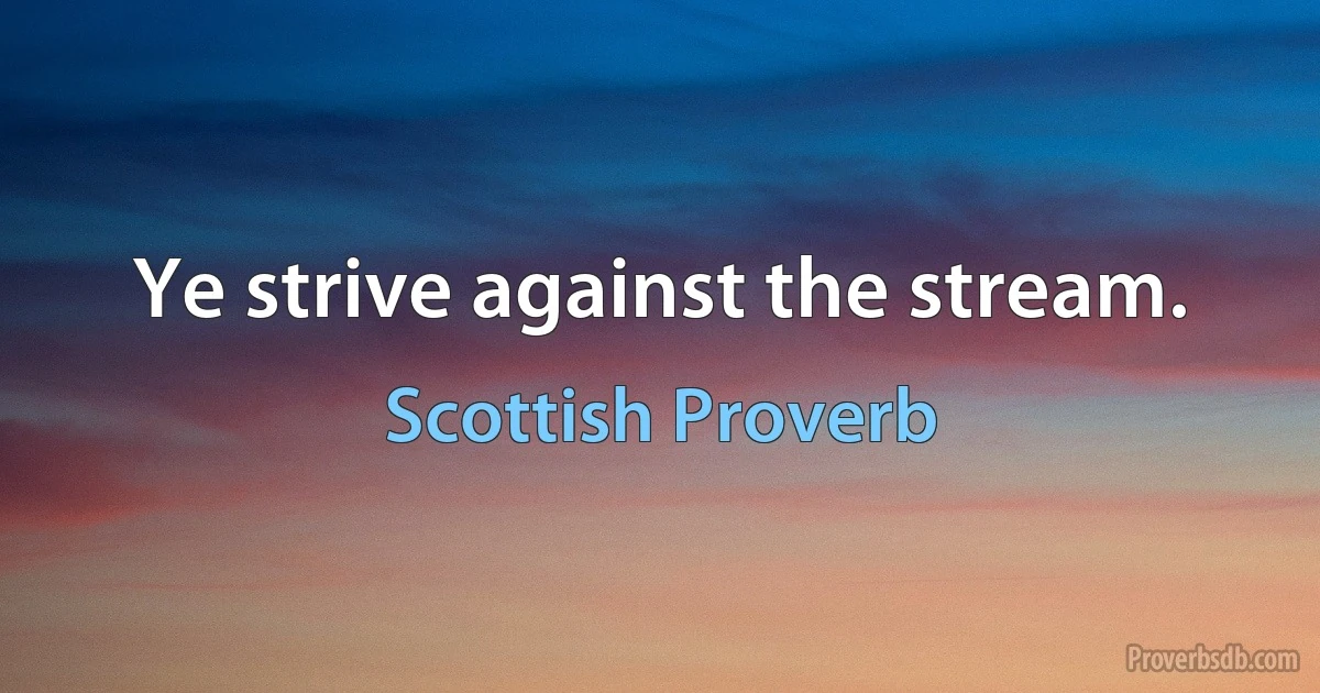 Ye strive against the stream. (Scottish Proverb)