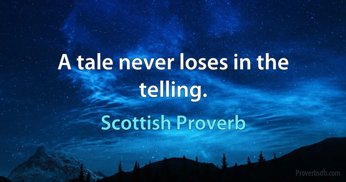 A tale never loses in the telling. (Scottish Proverb)