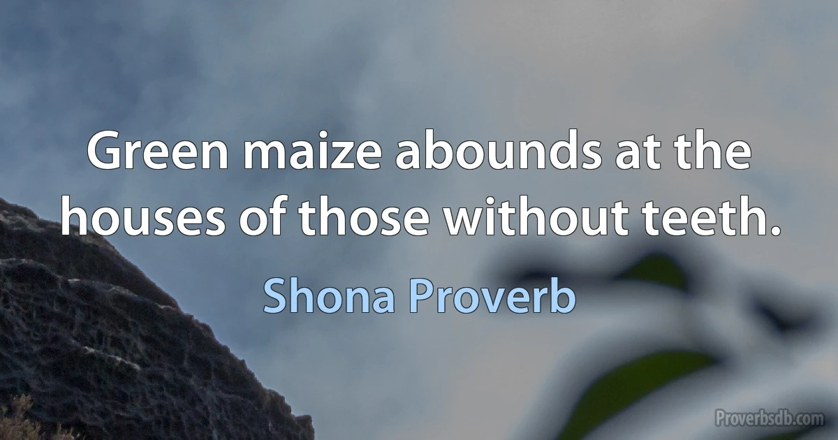 Green maize abounds at the houses of those without teeth. (Shona Proverb)