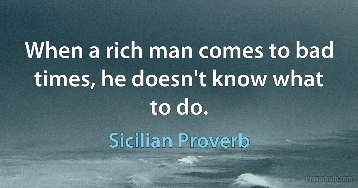 When a rich man comes to bad times, he doesn't know what to do. (Sicilian Proverb)