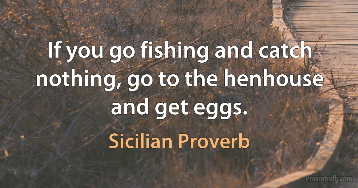 If you go fishing and catch nothing, go to the henhouse and get eggs. (Sicilian Proverb)