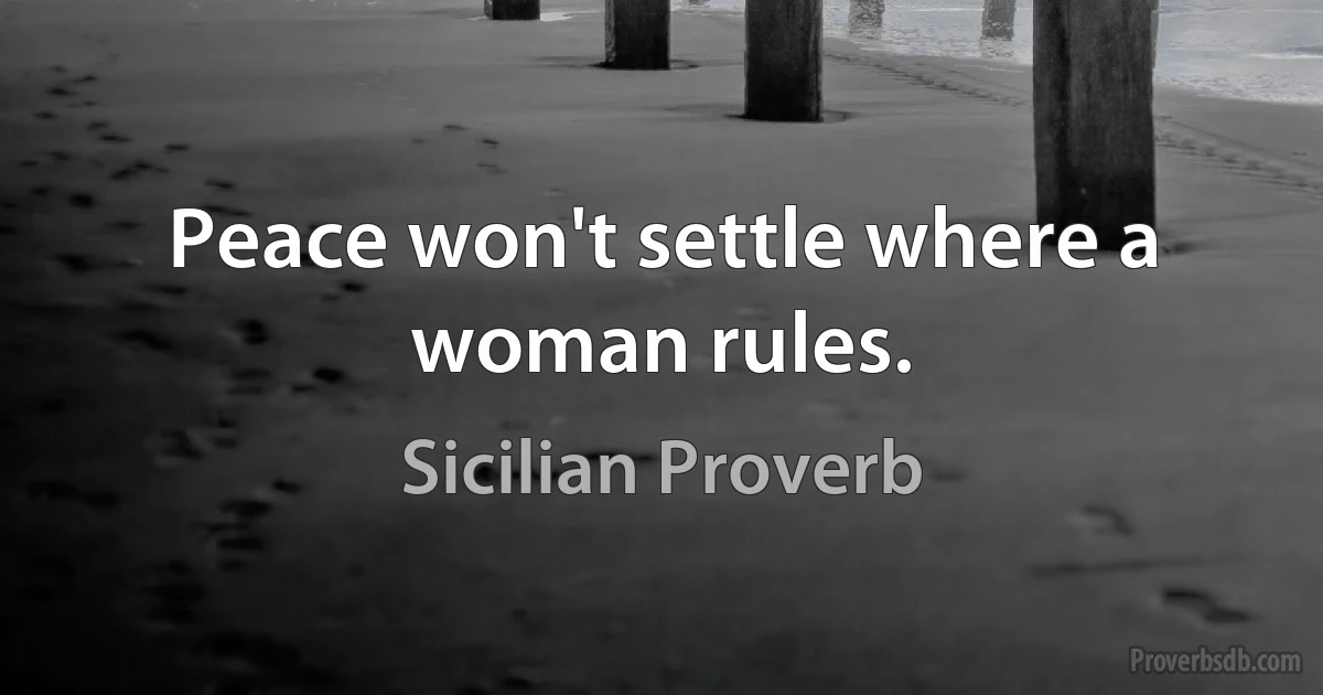 Peace won't settle where a woman rules. (Sicilian Proverb)