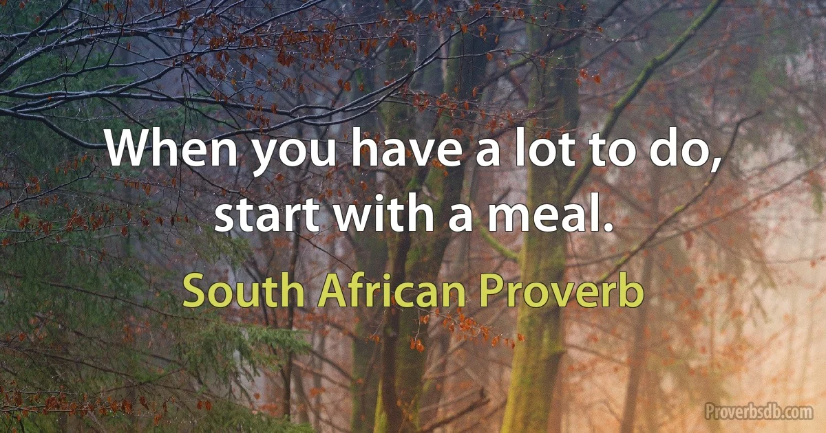 When you have a lot to do, start with a meal. (South African Proverb)