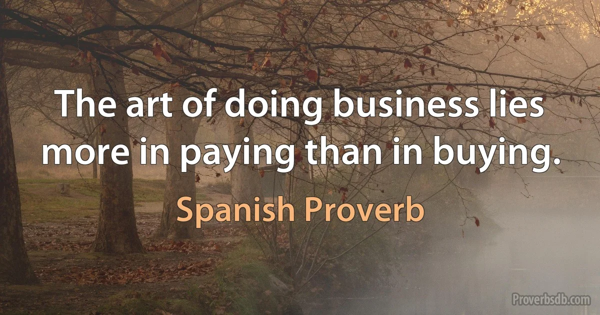 The art of doing business lies more in paying than in buying. (Spanish Proverb)