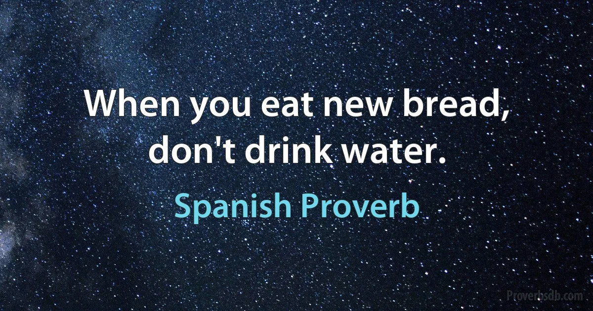 When you eat new bread, don't drink water. (Spanish Proverb)