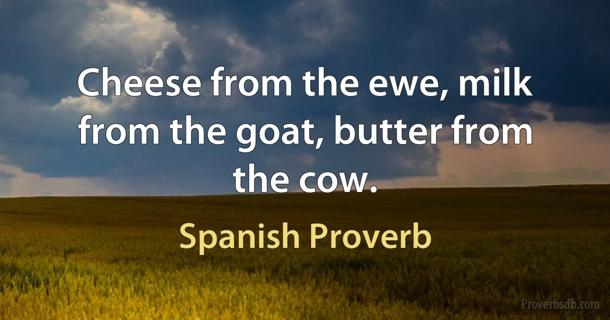 Cheese from the ewe, milk from the goat, butter from the cow. (Spanish Proverb)