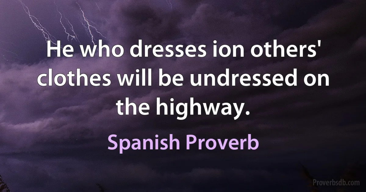 He who dresses ion others' clothes will be undressed on the highway. (Spanish Proverb)