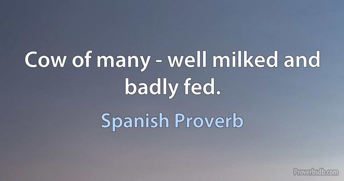 Cow of many - well milked and badly fed. (Spanish Proverb)