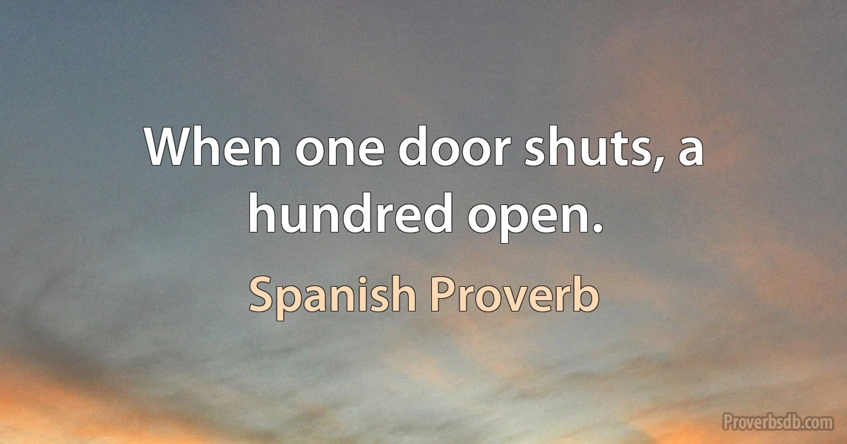 When one door shuts, a hundred open. (Spanish Proverb)