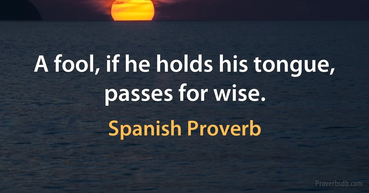 A fool, if he holds his tongue, passes for wise. (Spanish Proverb)