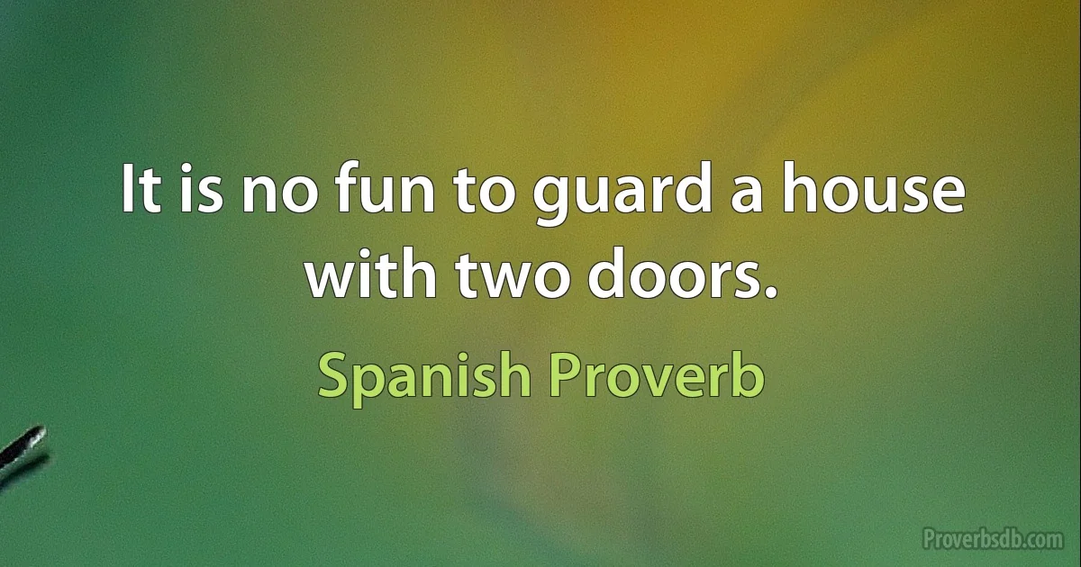 It is no fun to guard a house with two doors. (Spanish Proverb)