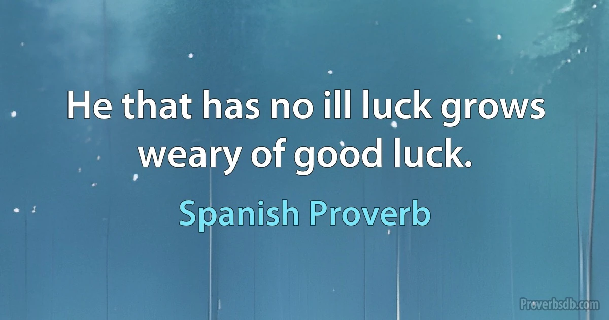 He that has no ill luck grows weary of good luck. (Spanish Proverb)