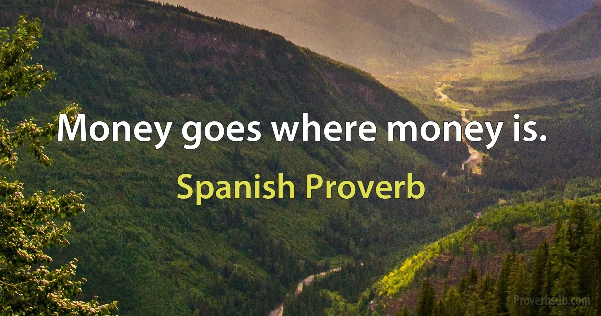 Money goes where money is. (Spanish Proverb)