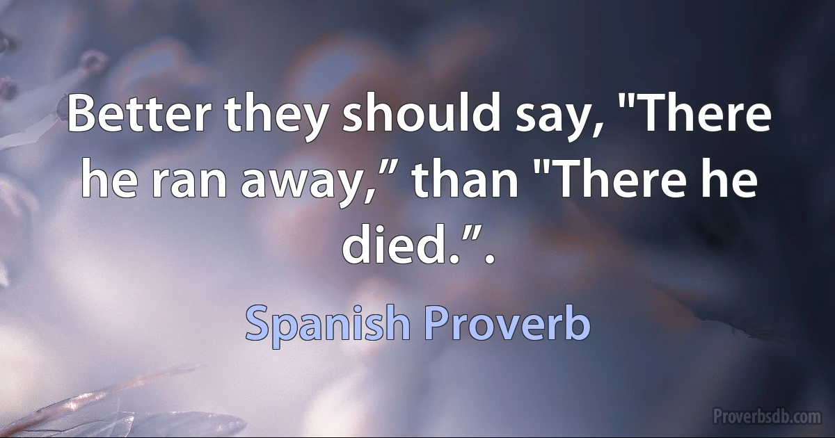 Better they should say, "There he ran away,” than "There he died.”. (Spanish Proverb)