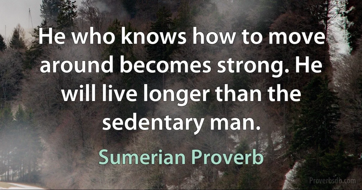 He who knows how to move around becomes strong. He will live longer than the sedentary man. (Sumerian Proverb)