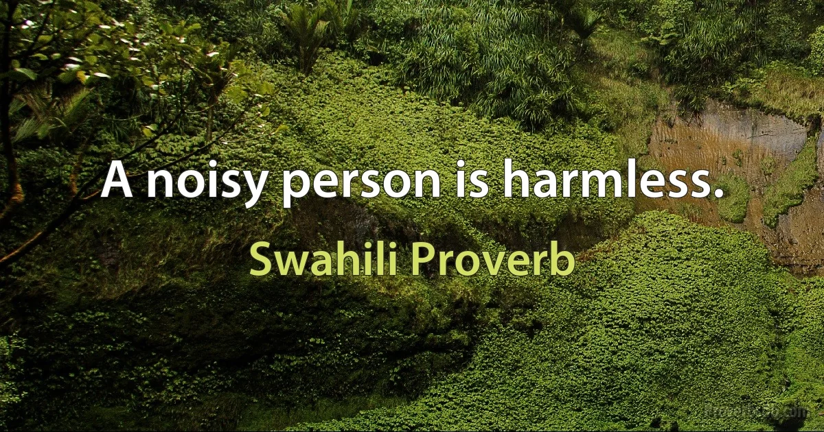 A noisy person is harmless. (Swahili Proverb)