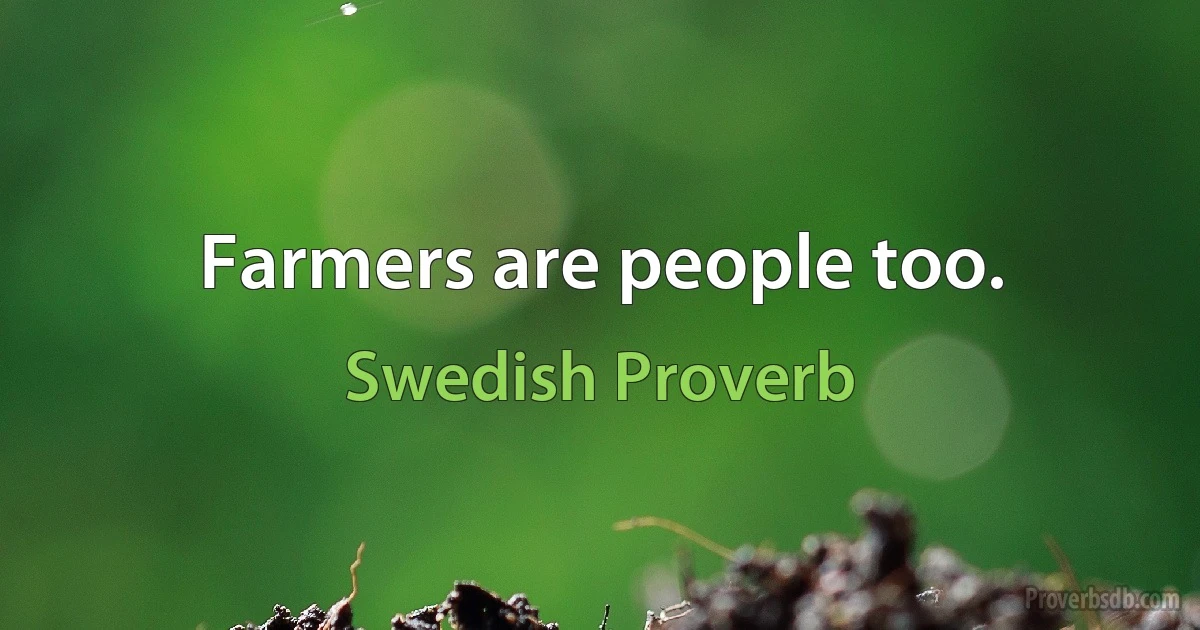 Farmers are people too. (Swedish Proverb)