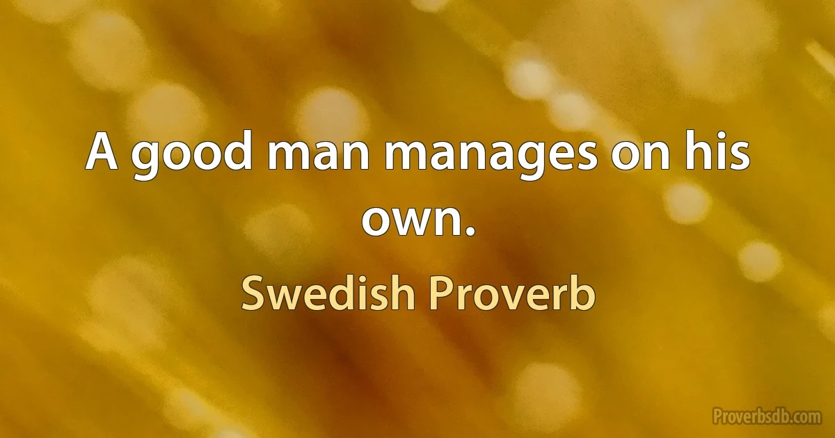 A good man manages on his own. (Swedish Proverb)