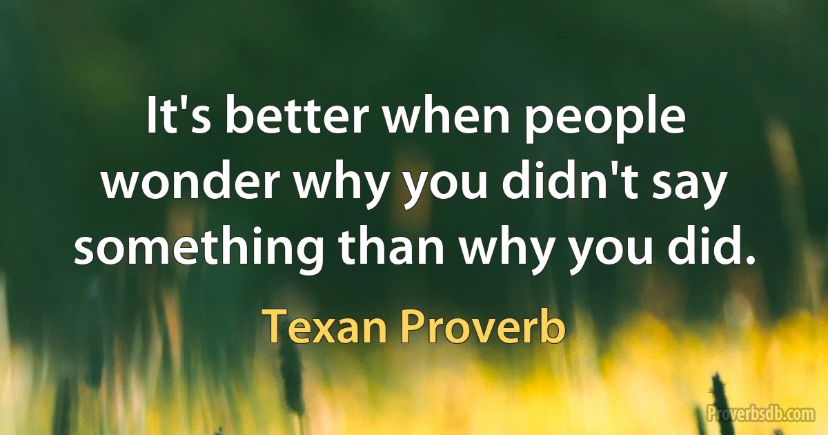 It's better when people wonder why you didn't say something than why you did. (Texan Proverb)