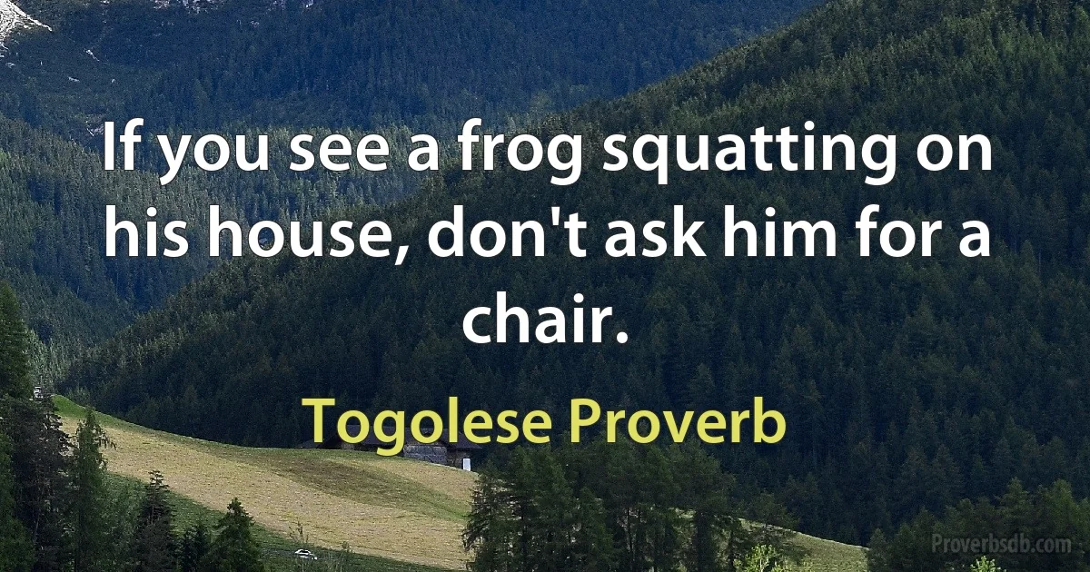 If you see a frog squatting on his house, don't ask him for a chair. (Togolese Proverb)