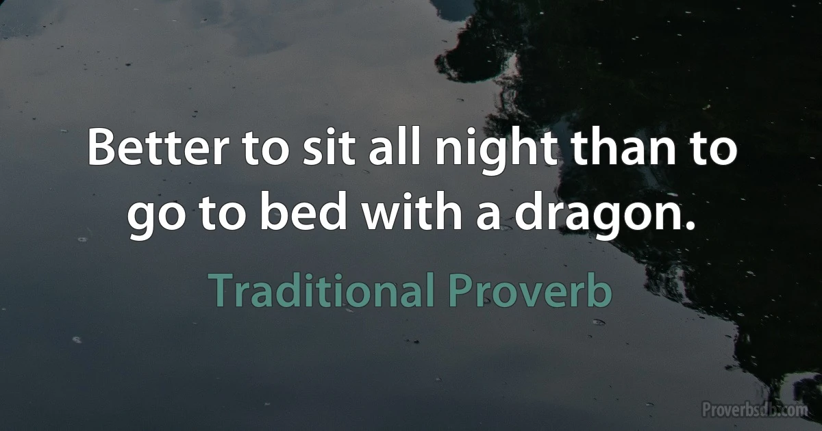 Better to sit all night than to go to bed with a dragon. (Traditional Proverb)