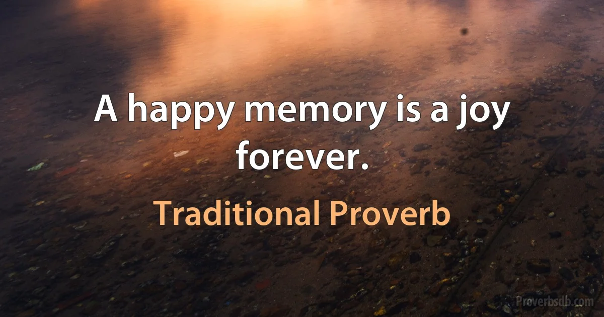 A happy memory is a joy forever. (Traditional Proverb)