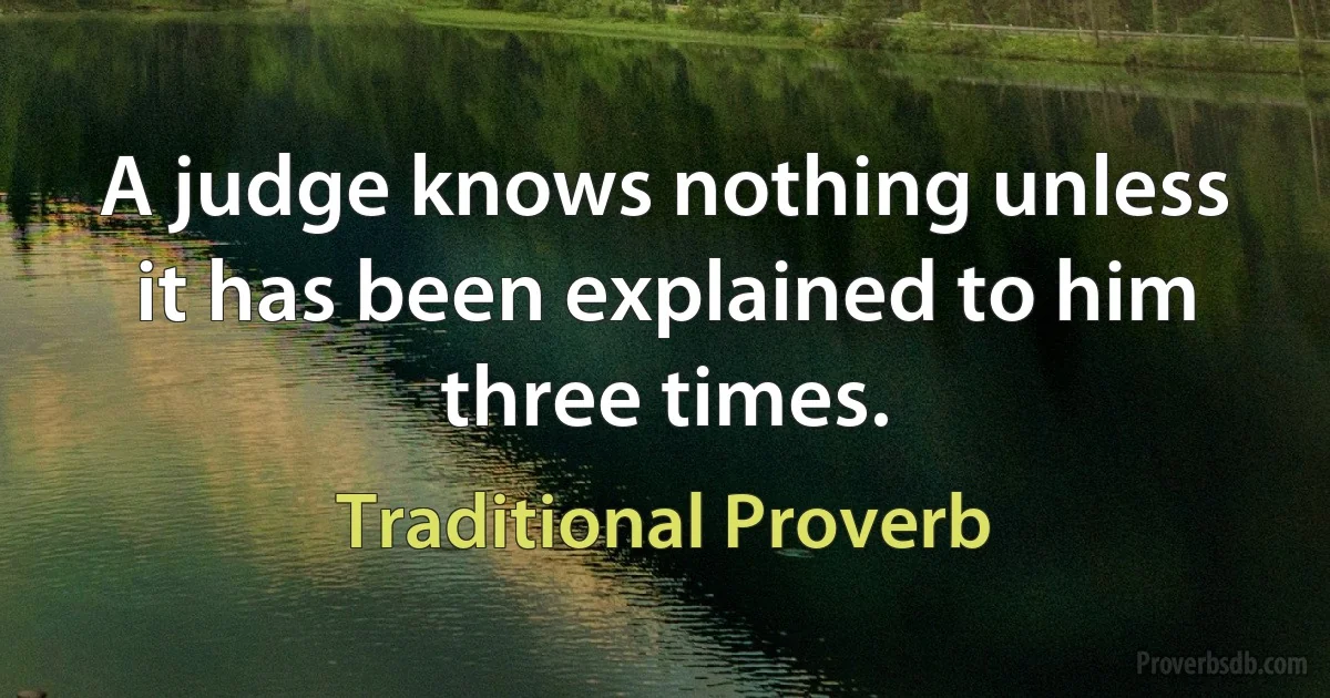 A judge knows nothing unless it has been explained to him three times. (Traditional Proverb)