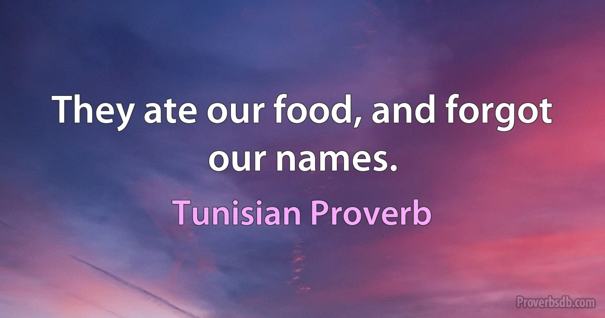 They ate our food, and forgot our names. (Tunisian Proverb)