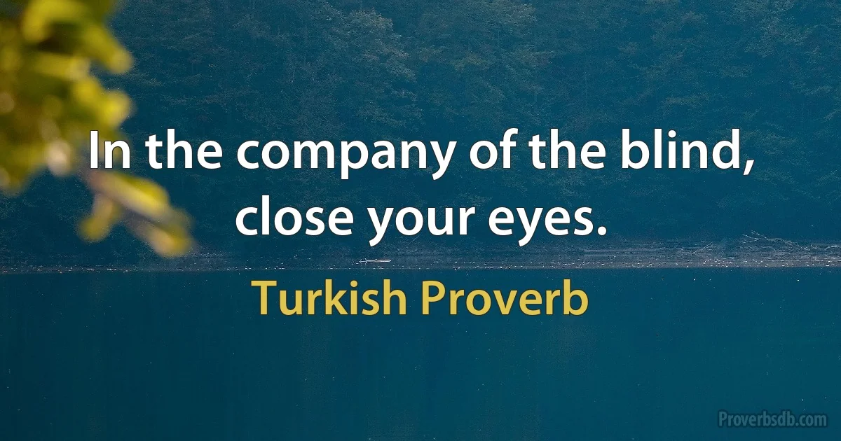 In the company of the blind, close your eyes. (Turkish Proverb)