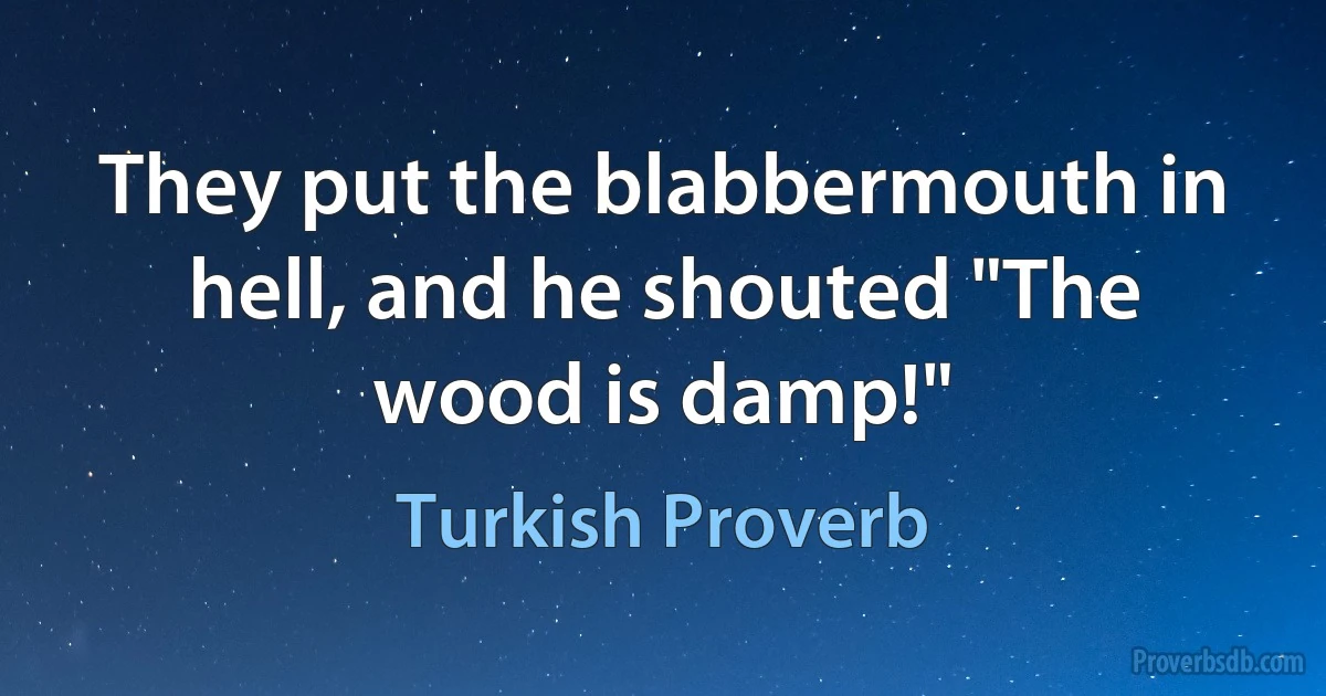 They put the blabbermouth in hell, and he shouted "The wood is damp!" (Turkish Proverb)