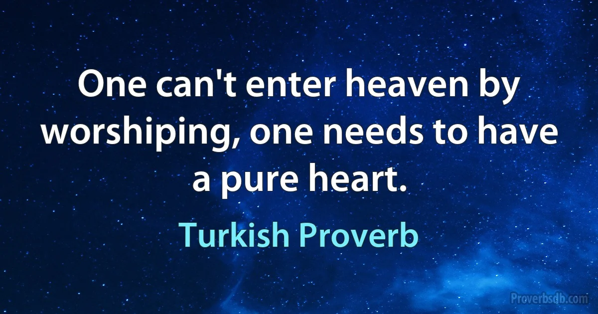 One can't enter heaven by worshiping, one needs to have a pure heart. (Turkish Proverb)