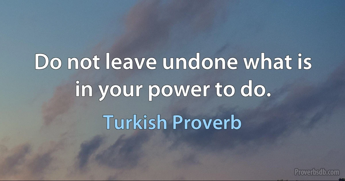 Do not leave undone what is in your power to do. (Turkish Proverb)