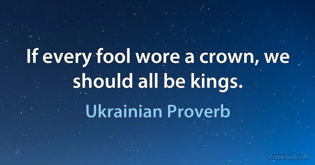 If every fool wore a crown, we should all be kings. (Ukrainian Proverb)