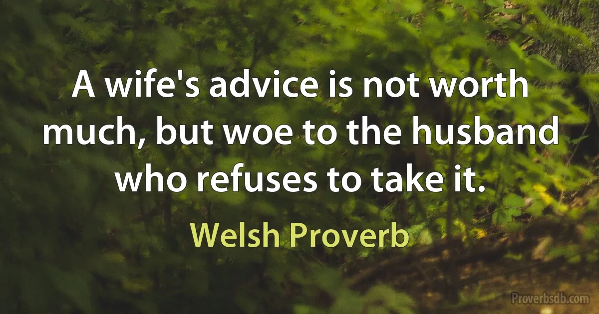 A wife's advice is not worth much, but woe to the husband who refuses to take it. (Welsh Proverb)