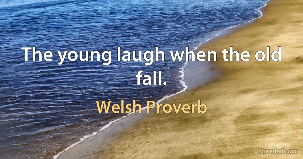 The young laugh when the old fall. (Welsh Proverb)