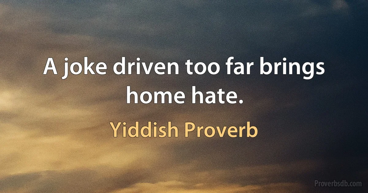 A joke driven too far brings home hate. (Yiddish Proverb)