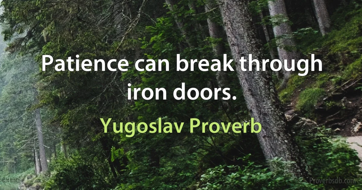 Patience can break through iron doors. (Yugoslav Proverb)