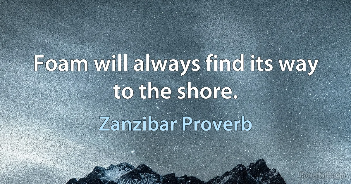 Foam will always find its way to the shore. (Zanzibar Proverb)